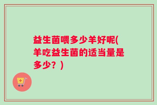 益生菌喂多少羊好呢(羊吃益生菌的适当量是多少？)