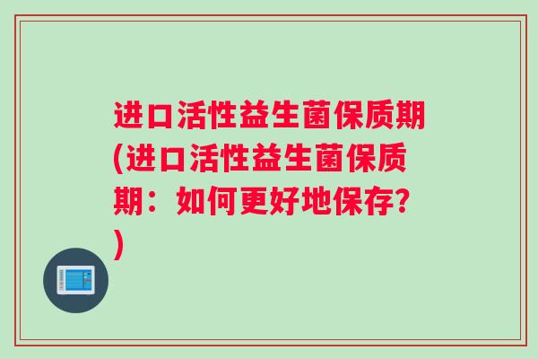 进口活性益生菌保质期(进口活性益生菌保质期：如何更好地保存？)