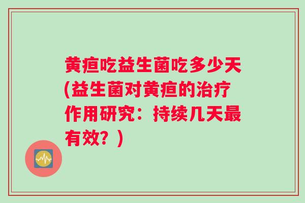 黄疸吃益生菌吃多少天(益生菌对黄疸的治疗作用研究：持续几天最有效？)
