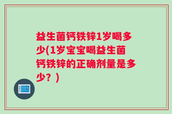 益生菌钙铁锌1岁喝多少(1岁宝宝喝益生菌钙铁锌的正确剂量是多少？)