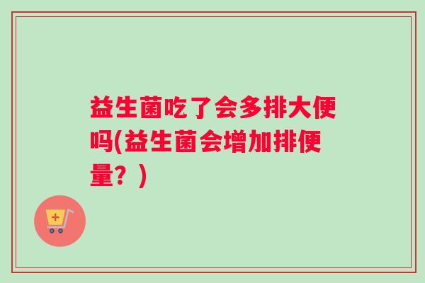 益生菌吃了会多排大便吗(益生菌会增加排便量？)