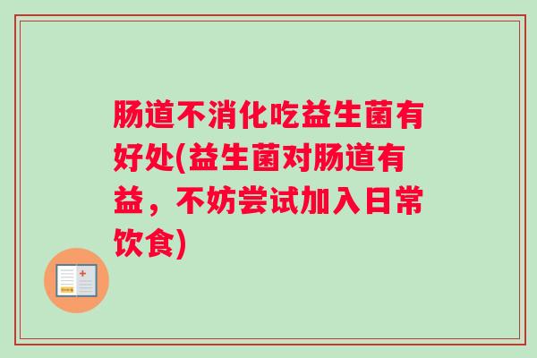 肠道不消化吃益生菌有好处(益生菌对肠道有益，不妨尝试加入日常饮食)
