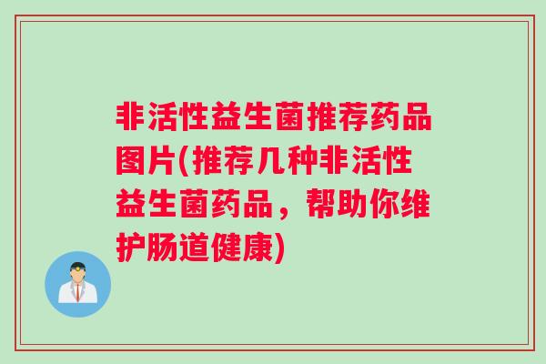 非活性益生菌推荐药品图片(推荐几种非活性益生菌药品，帮助你维护肠道健康)