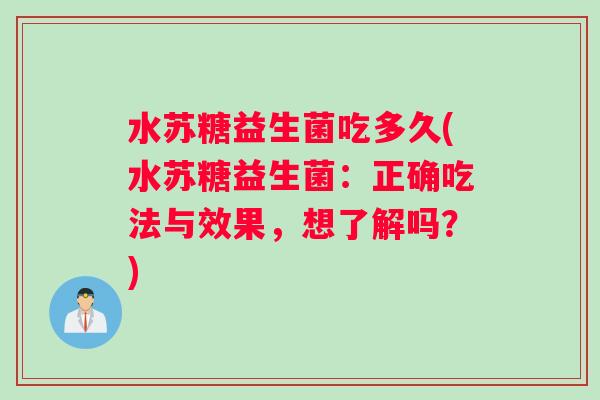 水苏糖益生菌吃多久(水苏糖益生菌：正确吃法与效果，想了解吗？)