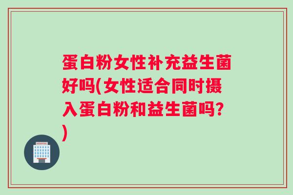 蛋白粉女性补充益生菌好吗(女性适合同时摄入蛋白粉和益生菌吗？)