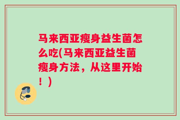马来西亚瘦身益生菌怎么吃(马来西亚益生菌瘦身方法，从这里开始！)