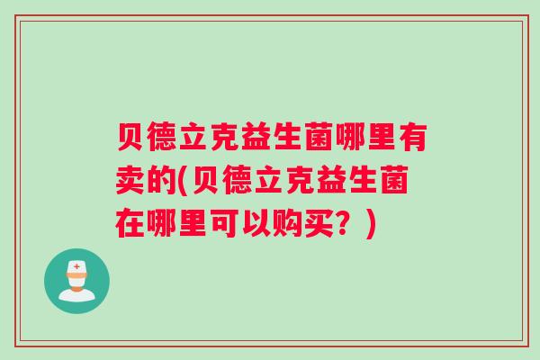 贝德立克益生菌哪里有卖的(贝德立克益生菌在哪里可以购买？)
