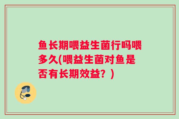鱼长期喂益生菌行吗喂多久(喂益生菌对鱼是否有长期效益？)