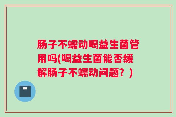 肠子不蠕动喝益生菌管用吗(喝益生菌能否缓解肠子不蠕动问题？)