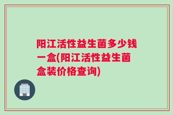阳江活性益生菌多少钱一盒(阳江活性益生菌盒装价格查询)