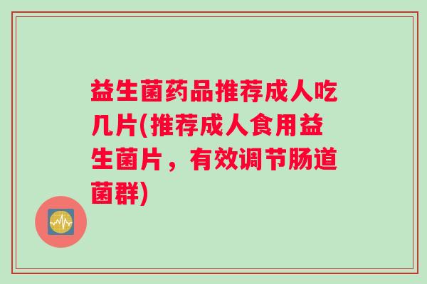 益生菌药品推荐成人吃几片(推荐成人食用益生菌片，有效调节肠道菌群)
