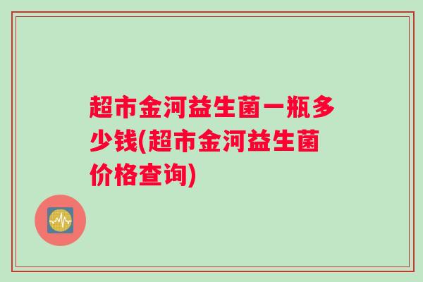 超市金河益生菌一瓶多少钱(超市金河益生菌价格查询)