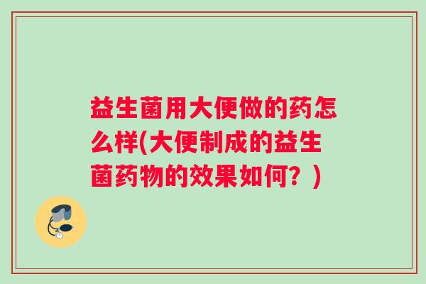 益生菌用大便做的药怎么样(大便制成的益生菌药物的效果如何？)