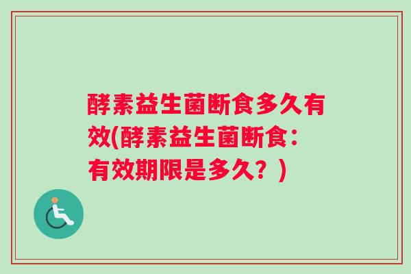 酵素益生菌断食多久有效(酵素益生菌断食：有效期限是多久？)