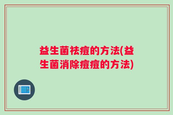 益生菌祛痘的方法(益生菌消除痘痘的方法)