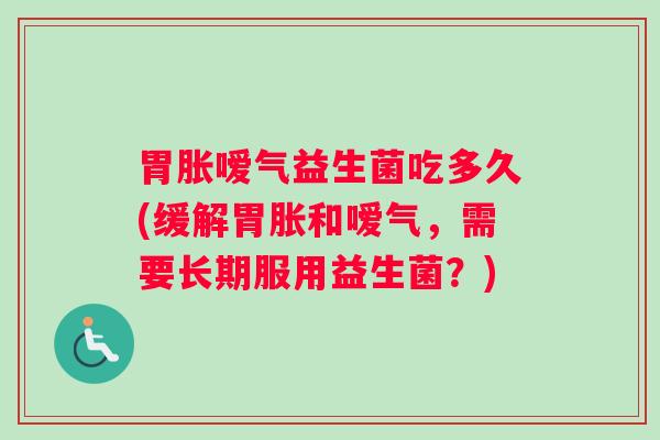 胃胀嗳气益生菌吃多久(缓解胃胀和嗳气，需要长期服用益生菌？)