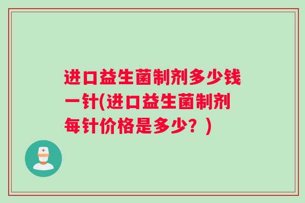 进口益生菌制剂多少钱一针(进口益生菌制剂每针价格是多少？)
