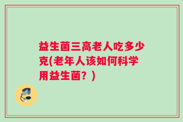 益生菌三高老人吃多少克(老年人该如何科学用益生菌？)
