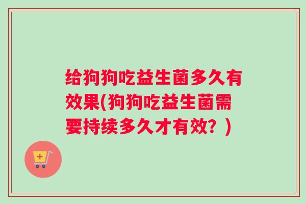 给狗狗吃益生菌多久有效果(狗狗吃益生菌需要持续多久才有效？)