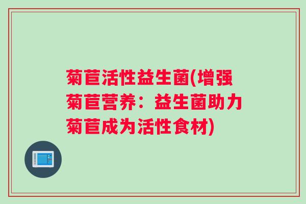 菊苣活性益生菌(增强菊苣营养：益生菌助力菊苣成为活性食材)