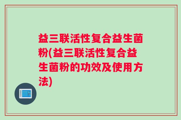 益三联活性复合益生菌粉(益三联活性复合益生菌粉的功效及使用方法)