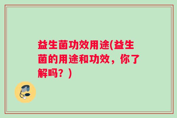 益生菌功效用途(益生菌的用途和功效，你了解吗？)