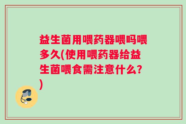 益生菌用喂药器喂吗喂多久(使用喂药器给益生菌喂食需注意什么？)