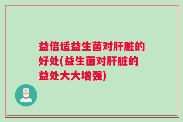 益倍适益生菌对肝脏的好处(益生菌对肝脏的益处大大增强)