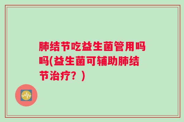 肺结节吃益生菌管用吗吗(益生菌可辅助肺结节治疗？)