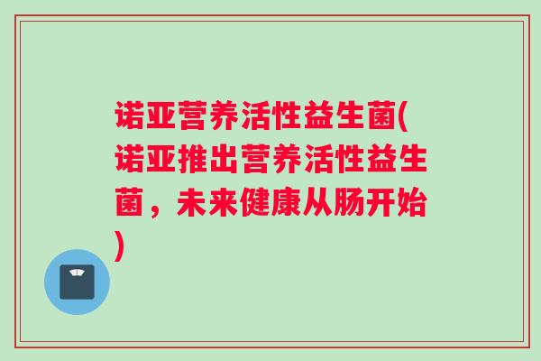 诺亚营养活性益生菌(诺亚推出营养活性益生菌，未来健康从肠开始)
