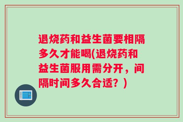 退烧药和益生菌要相隔多久才能喝(退烧药和益生菌服用需分开，间隔时间多久合适？)