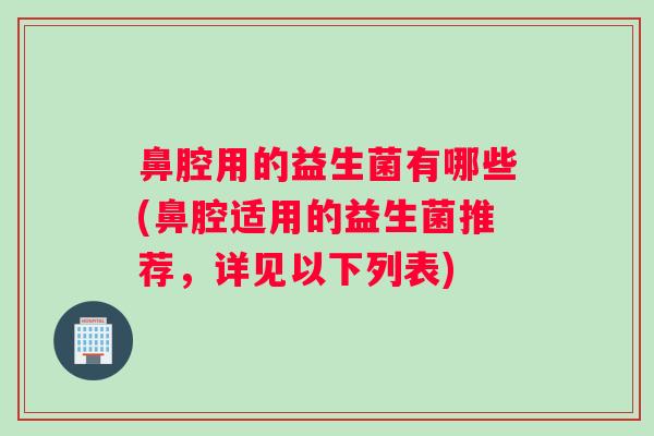 鼻腔用的益生菌有哪些(鼻腔适用的益生菌推荐，详见以下列表)