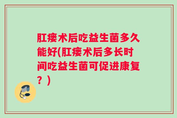 肛瘘术后吃益生菌多久能好(肛瘘术后多长时间吃益生菌可促进康复？)