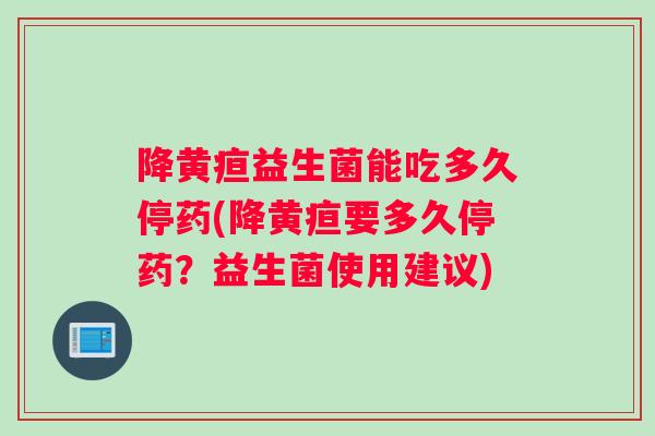 降黄疸益生菌能吃多久停药(降黄疸要多久停药？益生菌使用建议)