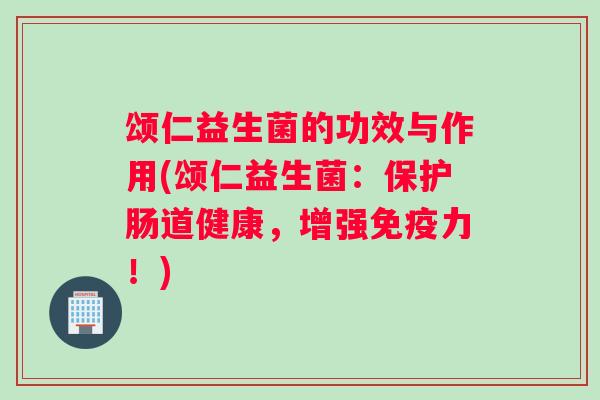 颂仁益生菌的功效与作用(颂仁益生菌：保护肠道健康，增强免疫力！)