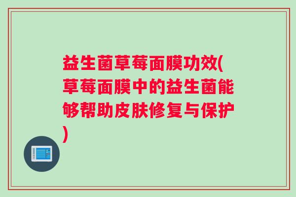 益生菌草莓面膜功效(草莓面膜中的益生菌能够帮助皮肤修复与保护)