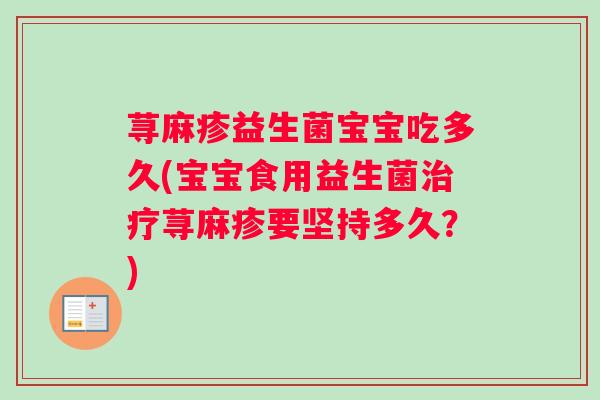 荨麻疹益生菌宝宝吃多久(宝宝食用益生菌治疗荨麻疹要坚持多久？)