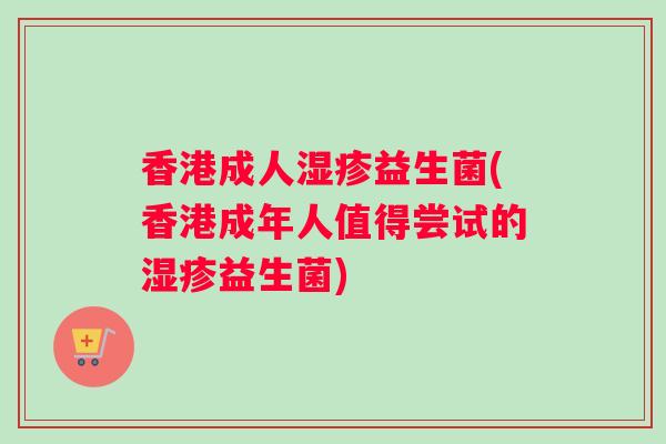 香港成人湿疹益生菌(香港成年人值得尝试的湿疹益生菌)