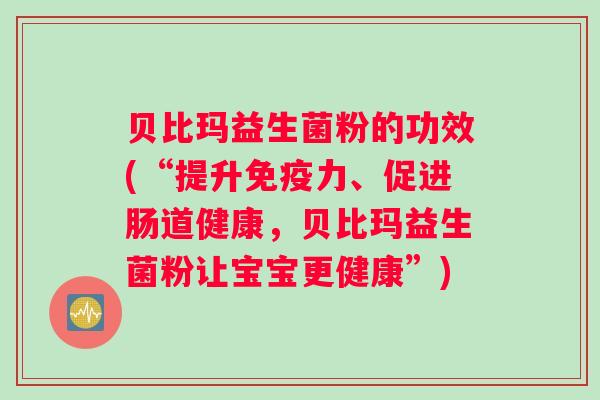 贝比玛益生菌粉的功效(“提升免疫力、促进肠道健康，贝比玛益生菌粉让宝宝更健康”)