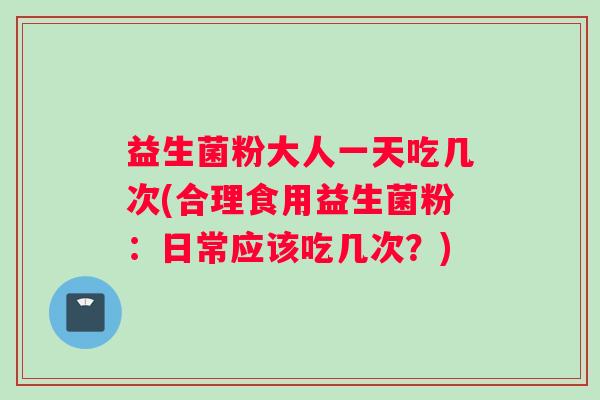 益生菌粉大人一天吃几次(合理食用益生菌粉：日常应该吃几次？)