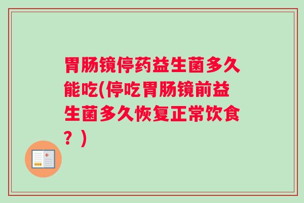 胃肠镜停药益生菌多久能吃(停吃胃肠镜前益生菌多久恢复正常饮食？)
