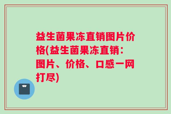 益生菌果冻直销图片价格(益生菌果冻直销：图片、价格、口感一网打尽)