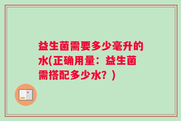 益生菌需要多少毫升的水(正确用量：益生菌需搭配多少水？)