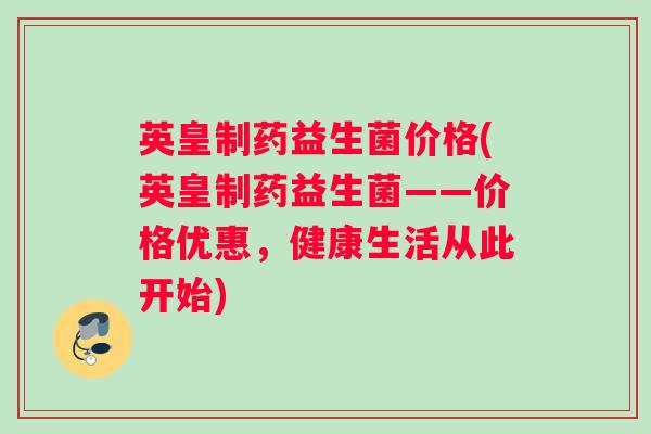 英皇制药益生菌价格(英皇制药益生菌——价格优惠，健康生活从此开始)