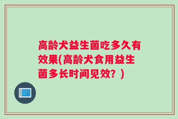 高龄犬益生菌吃多久有效果(高龄犬食用益生菌多长时间见效？)