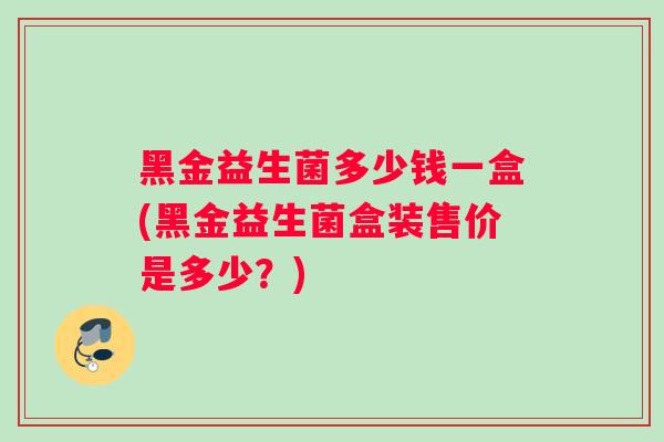 黑金益生菌多少钱一盒(黑金益生菌盒装售价是多少？)