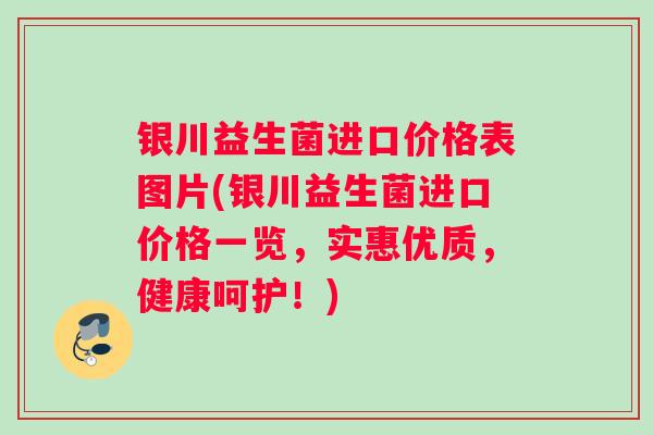银川益生菌进口价格表图片(银川益生菌进口价格一览，实惠优质，健康呵护！)