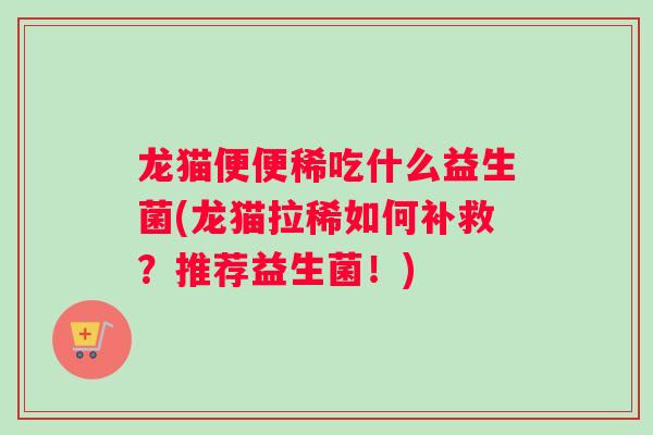 龙猫便便稀吃什么益生菌(龙猫拉稀如何补救？推荐益生菌！)