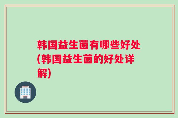 韩国益生菌有哪些好处(韩国益生菌的好处详解)