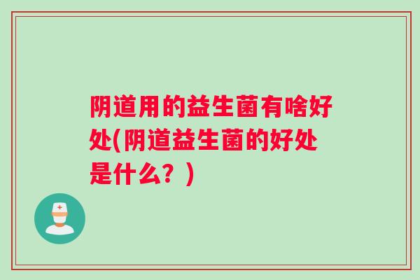 阴道用的益生菌有啥好处(阴道益生菌的好处是什么？)